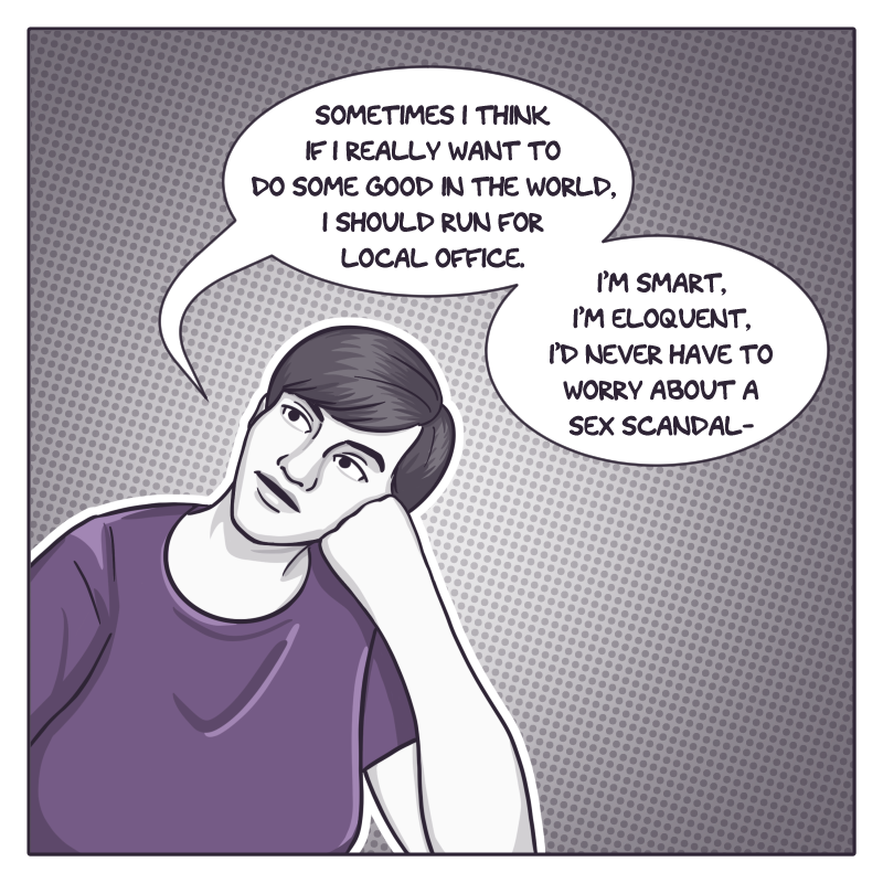 The first panel, in shades of grey and purple, show the artist, a young woman with short hair wearing a purple t-shirt. She's leaning with her cheek on her fist, looking thoughtfully up to the left. She says, "Sometimes I think if I really want to do some good in the world, I should run for local office. I'm smart, I'm eloquent, I'd never have to worry about sex scandal-"