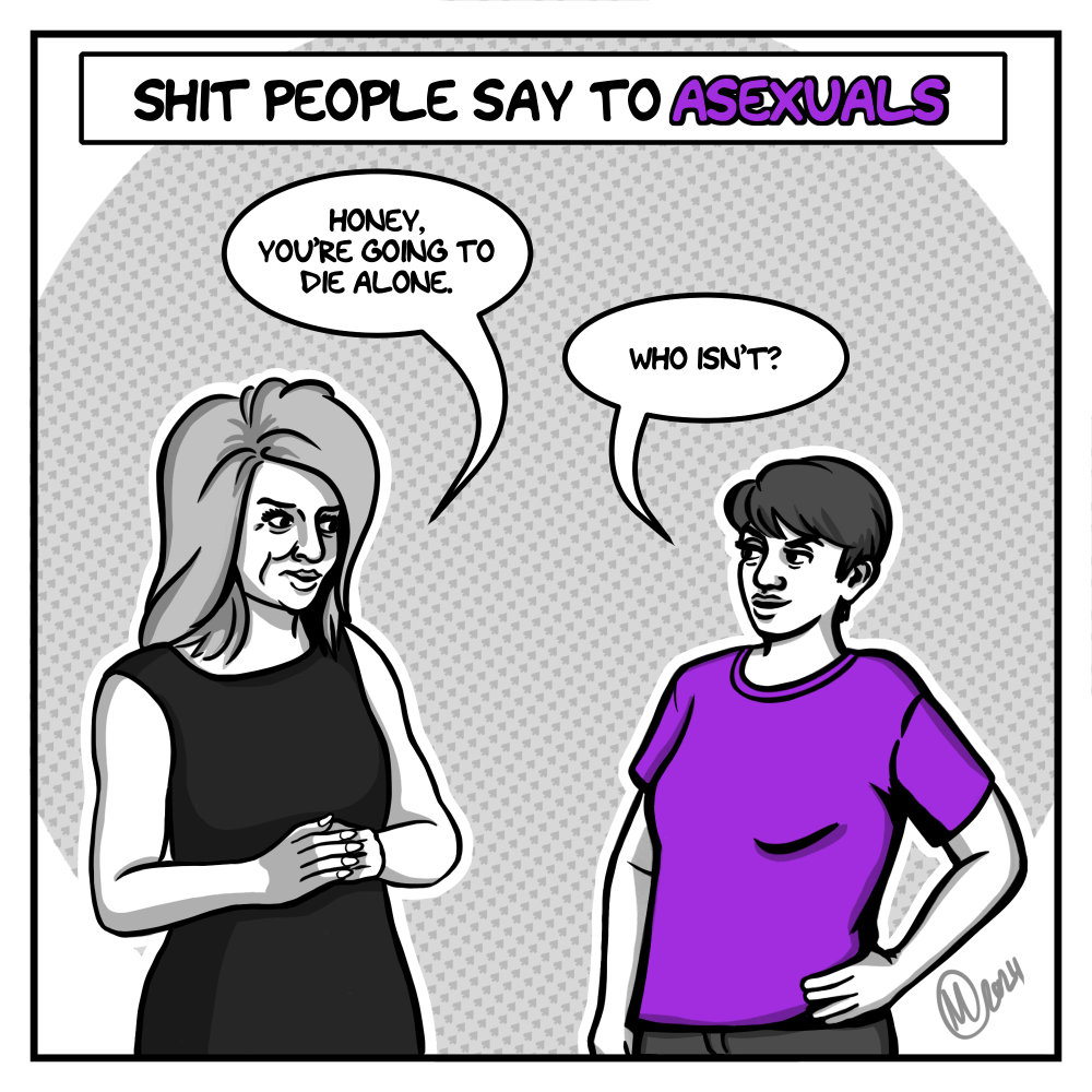 In shades of grey, the artist - a young woman with short hair, wearing a purple t-shirt - stands with one hand on her hip, facing a middle-aged blonde woman with a bouffant hairdo. The title above them says, "Shit People Say to Asexuals." The woman is wearing a black dress and says, "Honey, you're going to die alone." The artist responds, "Who isn't?"